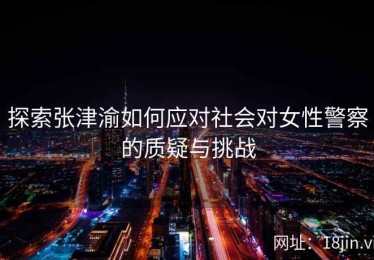 探索张津渝如何应对社会对女性警察的质疑与挑战
