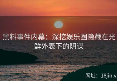 黑料事件内幕：深挖娱乐圈隐藏在光鲜外表下的阴谋