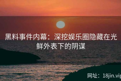 黑料事件内幕：深挖娱乐圈隐藏在光鲜外表下的阴谋