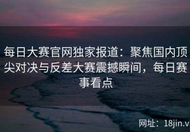 每日大赛官网独家报道：聚焦国内顶尖对决与反差大赛震撼瞬间，每日赛事看点