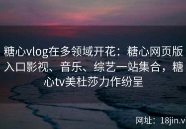 糖心vlog在多领域开花：糖心网页版入口影视、音乐、综艺一站集合，糖心tv美杜莎力作纷呈