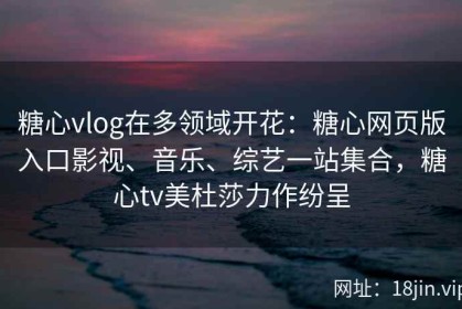 糖心vlog在多领域开花：糖心网页版入口影视、音乐、综艺一站集合，糖心tv美杜莎力作纷呈