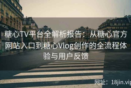 糖心TV平台全解析报告：从糖心官方网站入口到糖心Vlog创作的全流程体验与用户反馈