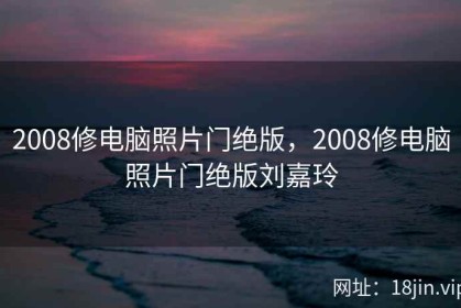 2008修电脑照片门绝版，2008修电脑照片门绝版刘嘉玲