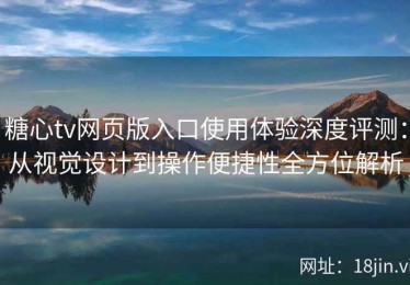 糖心tv网页版入口使用体验深度评测：从视觉设计到操作便捷性全方位解析