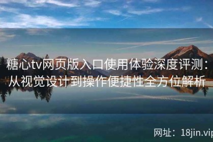 糖心tv网页版入口使用体验深度评测：从视觉设计到操作便捷性全方位解析
