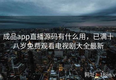成品app直播源码有什么用，已满十八岁免费观看电视剧大全最新