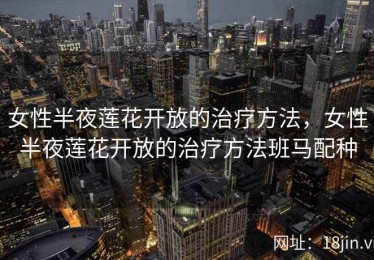 女性半夜莲花开放的治疗方法，女性半夜莲花开放的治疗方法班马配种