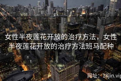 女性半夜莲花开放的治疗方法，女性半夜莲花开放的治疗方法班马配种