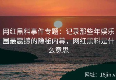 网红黑料事件专题：记录那些年娱乐圈最震撼的隐秘内幕，网红黑料是什么意思