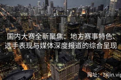 国内大赛全新聚焦：地方赛事特色、选手表现与媒体深度报道的综合呈现