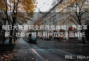 每日大赛官网全新改版体验：界面革新、功能扩展与用户互动全面解析
