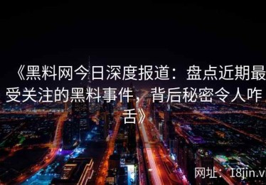 《黑料网今日深度报道：盘点近期最受关注的黑料事件，背后秘密令人咋舌》