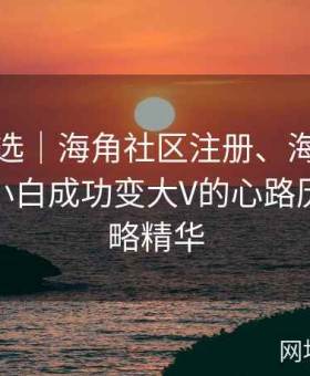 攻略精选｜海角社区注册、海角社区论坛｜小白成功变大V的心路历程与攻略精华