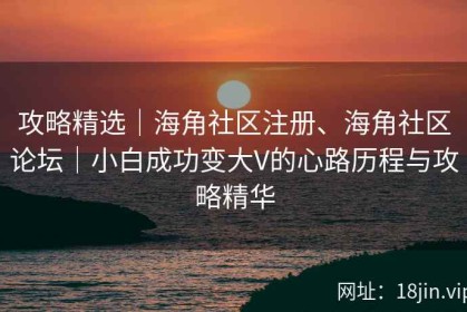 攻略精选｜海角社区注册、海角社区论坛｜小白成功变大V的心路历程与攻略精华