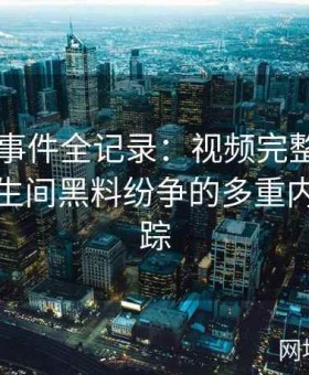 张津瑜事件全记录：视频完整版中吕总与卫生间黑料纷争的多重内幕大追踪