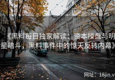 《黑料每日独家解读：资本操盘与明星暗斗，黑料事件中的惊天反转内幕》