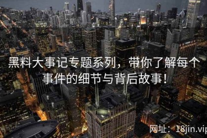 黑料大事记专题系列，带你了解每个事件的细节与背后故事！