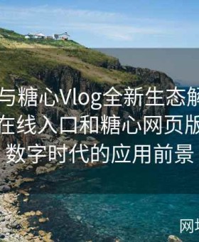 糖心TV与糖心Vlog全新生态解析：探讨糖心在线入口和糖心网页版入口在数字时代的应用前景