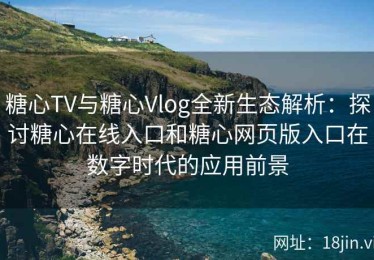 糖心TV与糖心Vlog全新生态解析：探讨糖心在线入口和糖心网页版入口在数字时代的应用前景