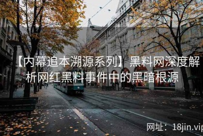 【内幕追本溯源系列】黑料网深度解析网红黑料事件中的黑暗根源