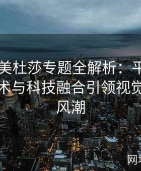 糖心TV美杜莎专题全解析：平台如何通过艺术与科技融合引领视觉文化新风潮