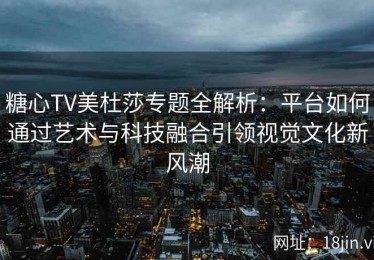 糖心TV美杜莎专题全解析：平台如何通过艺术与科技融合引领视觉文化新风潮