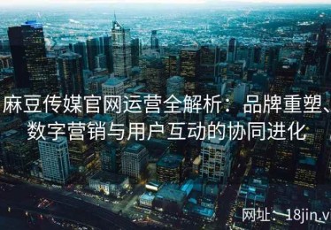麻豆传媒官网运营全解析：品牌重塑、数字营销与用户互动的协同进化