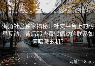 海角社区独家揭秘：社交平台上的明星互动，背后那些看似偶然的联系如何暗藏玄机？