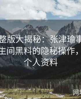 视频完整版大揭秘：张津瑜事件中吕总与卫生间黑料的隐秘操作，张津权个人资料