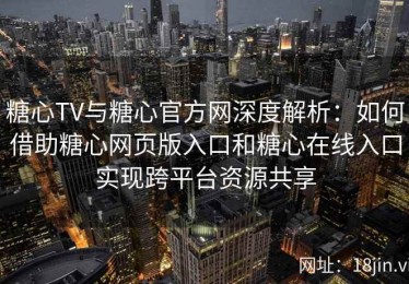 糖心TV与糖心官方网深度解析：如何借助糖心网页版入口和糖心在线入口实现跨平台资源共享