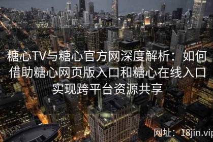 糖心TV与糖心官方网深度解析：如何借助糖心网页版入口和糖心在线入口实现跨平台资源共享