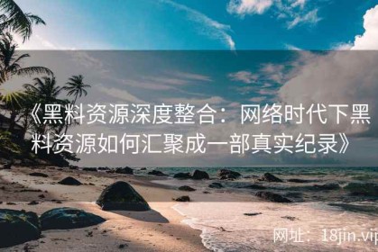 《黑料资源深度整合：网络时代下黑料资源如何汇聚成一部真实纪录》