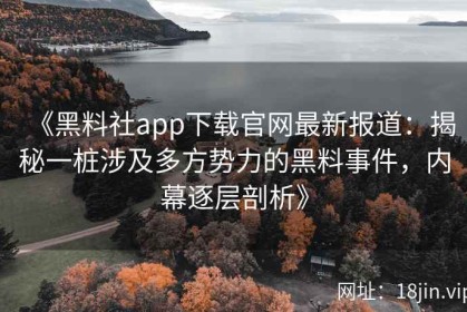 《黑料社app下载官网最新报道：揭秘一桩涉及多方势力的黑料事件，内幕逐层剖析》