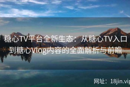 糖心TV平台全新生态：从糖心TV入口到糖心Vlog内容的全面解析与前瞻