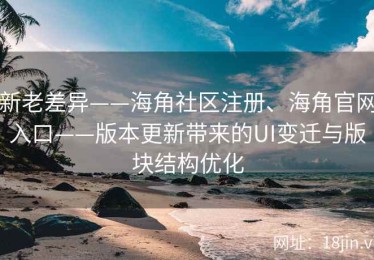 新老差异——海角社区注册、海角官网入口——版本更新带来的UI变迁与版块结构优化