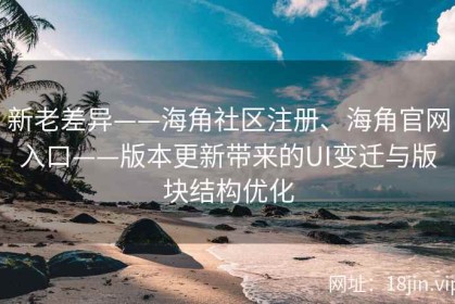 新老差异——海角社区注册、海角官网入口——版本更新带来的UI变迁与版块结构优化