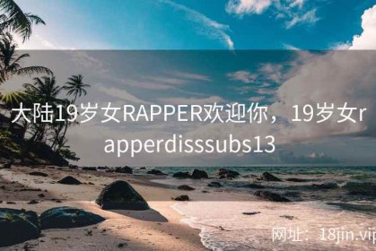 大陆19岁女RAPPER欢迎你，19岁女rapperdisssubs13
