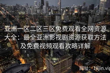 亚洲一区二区三区免费观看全网资源大全：最全亚洲影视剧资源获取方法及免费视频观看攻略详解