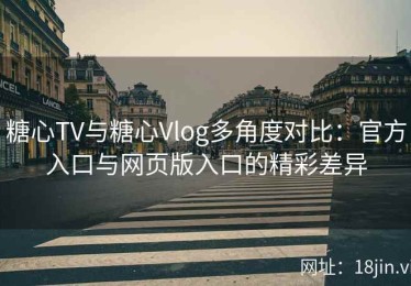 糖心TV与糖心Vlog多角度对比：官方入口与网页版入口的精彩差异