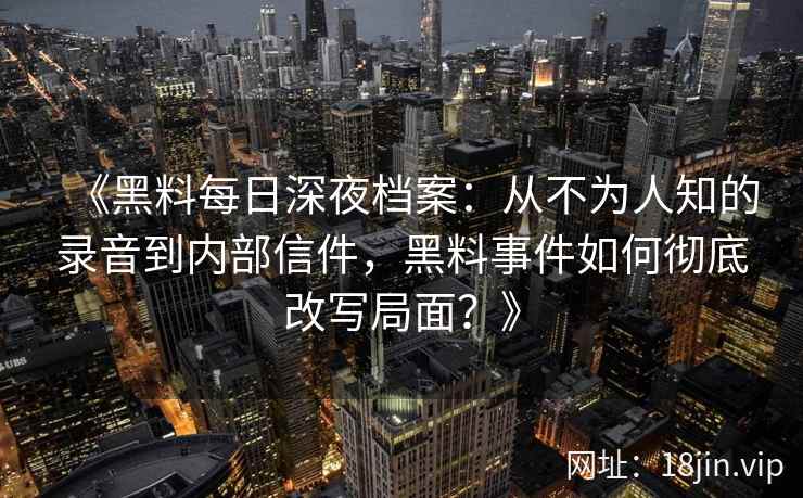 《黑料每日深夜档案：从不为人知的录音到内部信件，黑料事件如何彻底改写局面？》