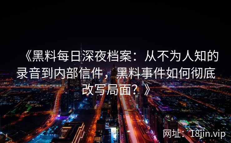 《黑料每日深夜档案：从不为人知的录音到内部信件，黑料事件如何彻底改写局面？》