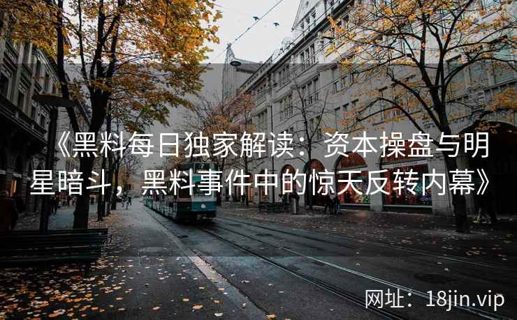 《黑料每日独家解读：资本操盘与明星暗斗，黑料事件中的惊天反转内幕》