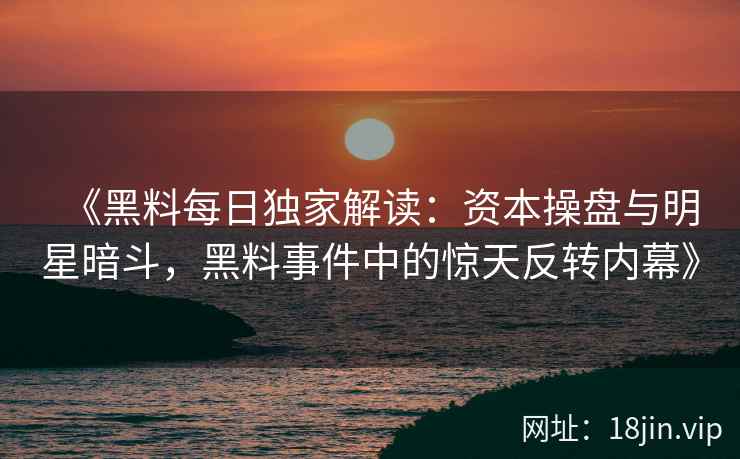 《黑料每日独家解读：资本操盘与明星暗斗，黑料事件中的惊天反转内幕》