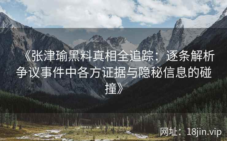 《张津瑜黑料真相全追踪：逐条解析争议事件中各方证据与隐秘信息的碰撞》