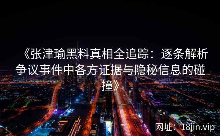 《张津瑜黑料真相全追踪：逐条解析争议事件中各方证据与隐秘信息的碰撞》