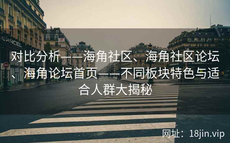 对比分析——海角社区、海角社区论坛、海角论坛首页——不同板块特色与适合人群大揭秘