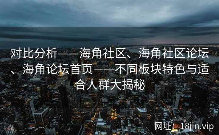 对比分析——海角社区、海角社区论坛、海角论坛首页——不同板块特色与适合人群大揭秘