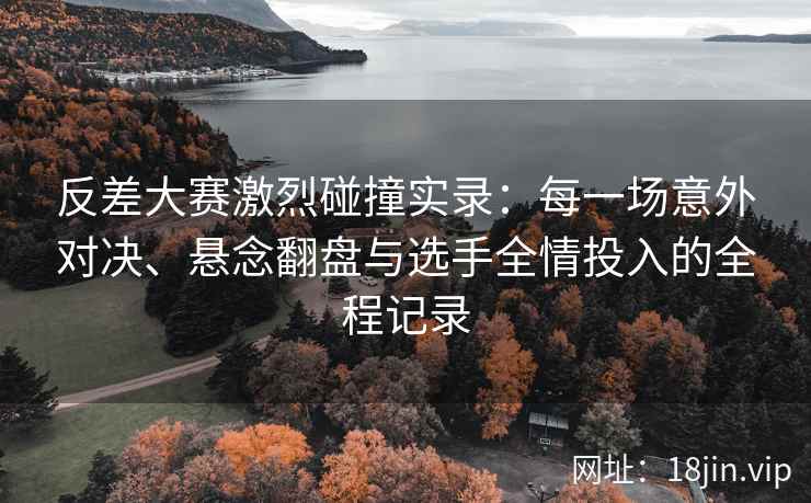 反差大赛激烈碰撞实录：每一场意外对决、悬念翻盘与选手全情投入的全程记录