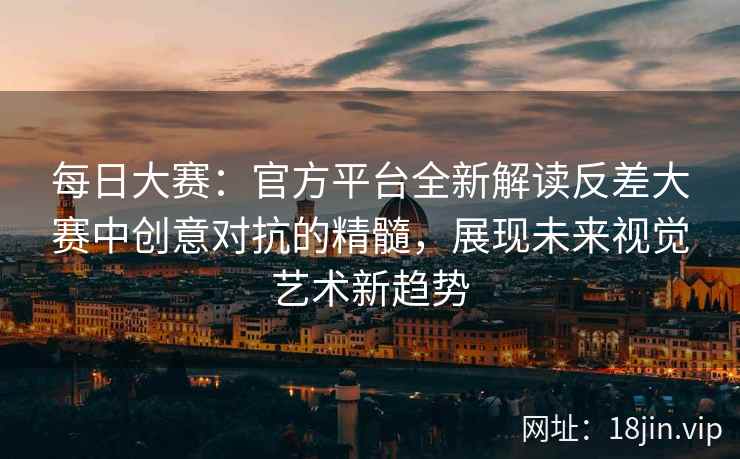 每日大赛：官方平台全新解读反差大赛中创意对抗的精髓，展现未来视觉艺术新趋势